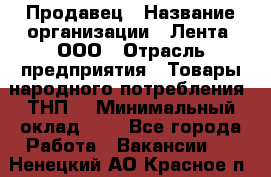 Продавец › Название организации ­ Лента, ООО › Отрасль предприятия ­ Товары народного потребления (ТНП) › Минимальный оклад ­ 1 - Все города Работа » Вакансии   . Ненецкий АО,Красное п.